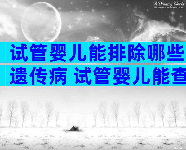 试管婴儿能排除哪些遗传病 试管婴儿能查出遗传吗